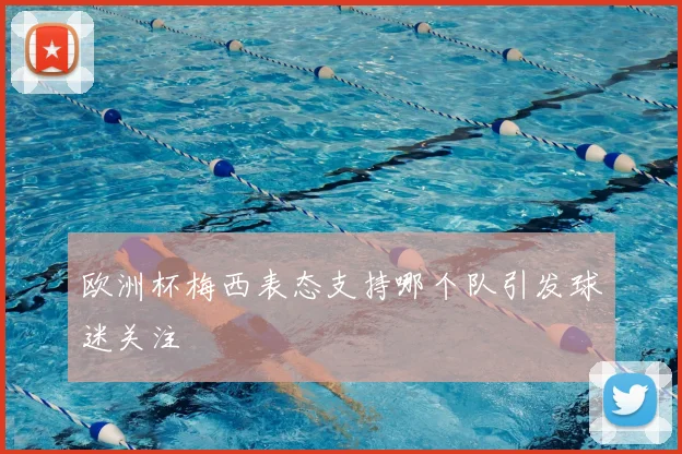 欧洲杯梅西表态支持哪个队引发球迷关注