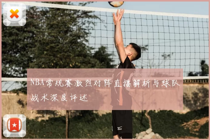 NBA常规赛激烈对阵直播解析与球队战术深度评述