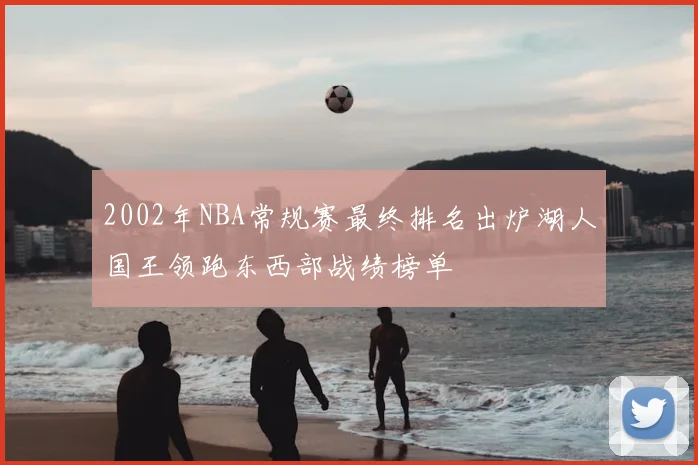 2002年NBA常规赛最终排名出炉湖人国王领跑东西部战绩榜单