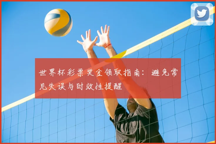 世界杯彩票奖金领取指南:避免常见失误与时效性提醒