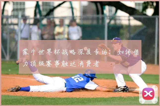 蒙牛世界杯战略深度专访：如何借力顶级赛事触达消费者