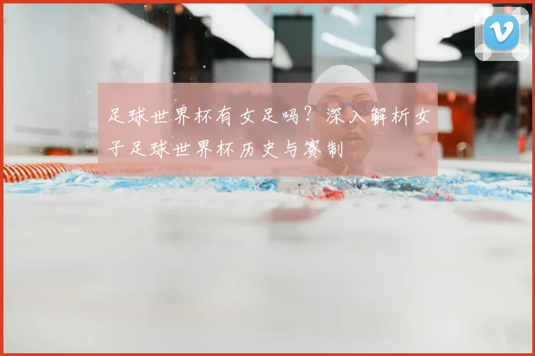 足球世界杯有女足吗？深入解析女子足球世界杯历史与赛制