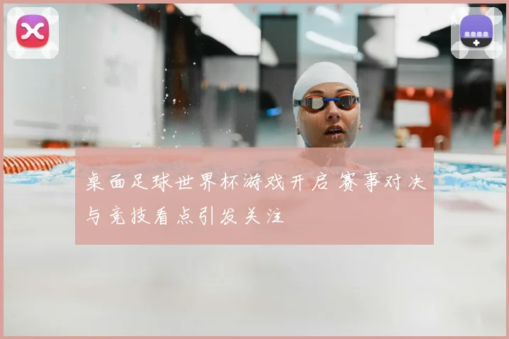 桌面足球世界杯游戏开启 赛事对决与竞技看点引发关注