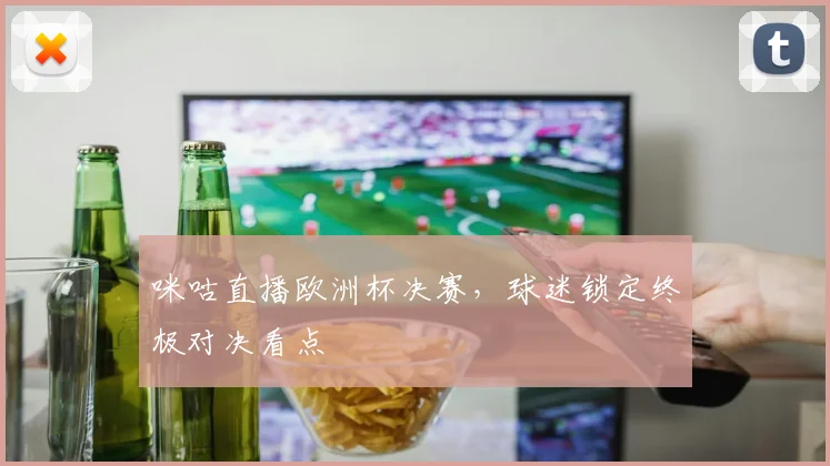咪咕直播欧洲杯决赛,球迷锁定终极对决看点