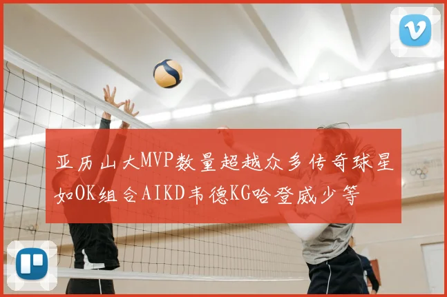 亚历山大MVP数量超越众多传奇球星如OK组合AIKD韦德KG哈登威少等