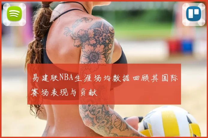 易建联NBA生涯场均数据回顾其国际赛场表现与贡献