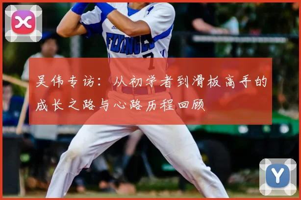 吴伟专访：从初学者到滑板高手的成长之路与心路历程回顾