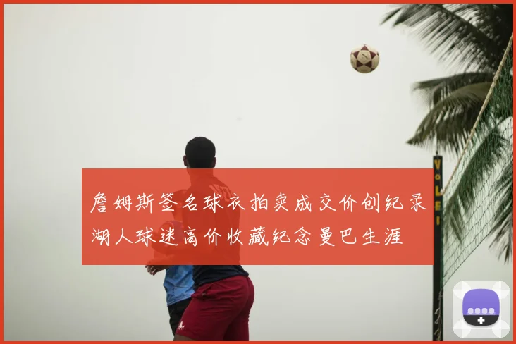 詹姆斯签名球衣拍卖成交价创纪录湖人球迷高价收藏纪念曼巴生涯