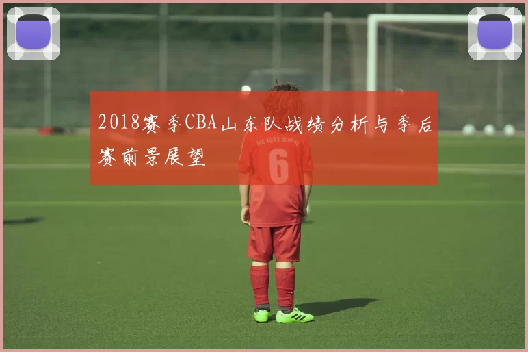 2018赛季CBA山东队战绩分析与季后赛前景展望