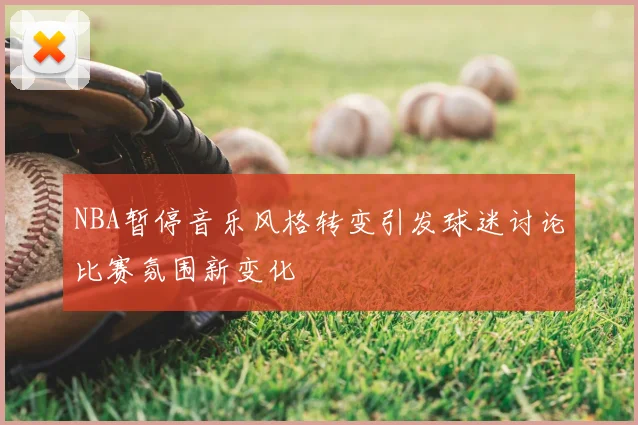NBA暂停音乐风格转变引发球迷讨论比赛氛围新变化