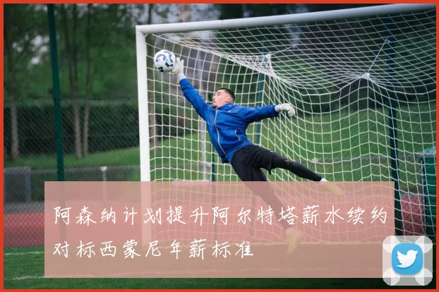 阿森纳计划提升阿尔特塔薪水续约对标西蒙尼年薪标准