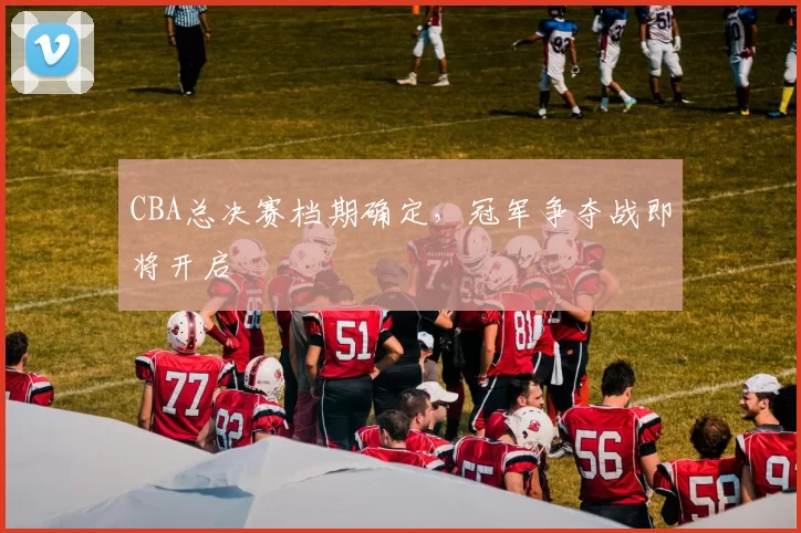 CBA总决赛档期确定，冠军争夺战即将开启