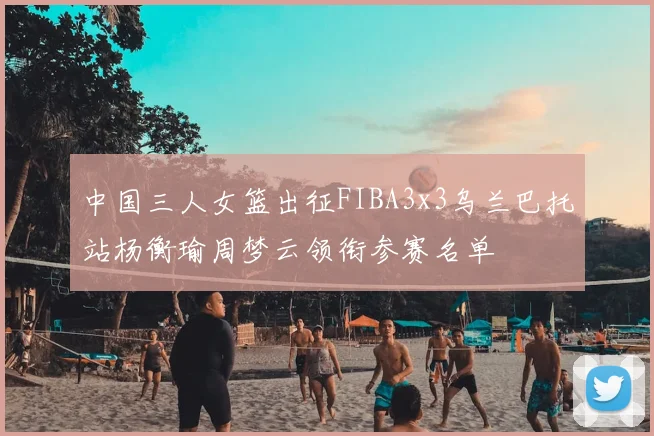 中国三人女篮出征FIBA3x3乌兰巴托站杨衡瑜周梦云领衔参赛名单