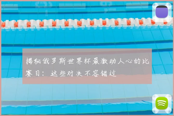 揭秘俄罗斯世界杯最激动人心的比赛日:这些对决不容错过