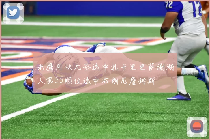 老鹰用状元签选中扎卡里里萨谢湖人第55顺位选中布朗尼詹姆斯