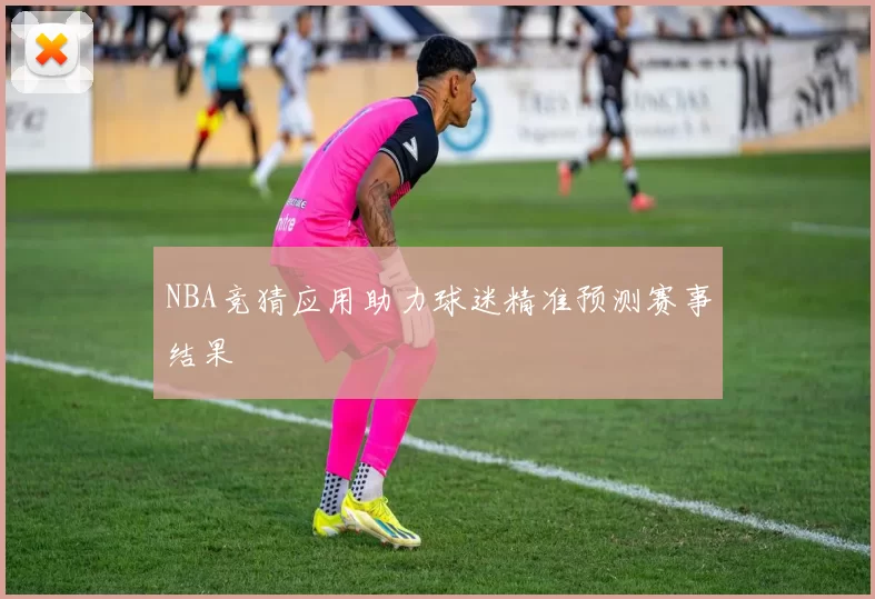 NBA竞猜应用助力球迷精准预测赛事结果