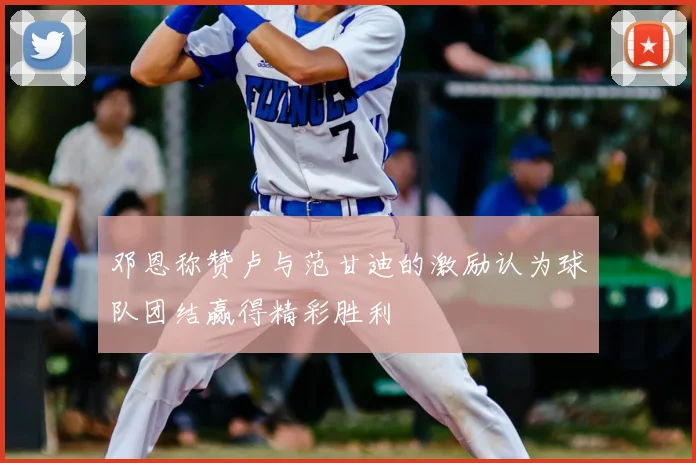 邓恩称赞卢与范甘迪的激励认为球队团结赢得精彩胜利