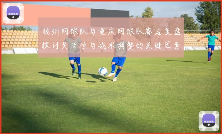 杭州网球队与重庆网球队赛后复盘探讨灵活性与战术调整的关键因素
