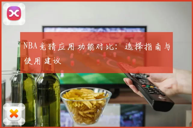NBA竞猜应用功能对比：选择指南与使用建议