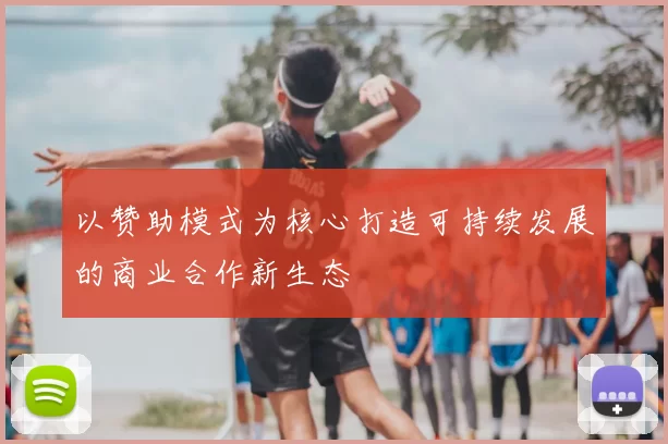 以赞助模式为核心打造可持续发展的商业合作新生态