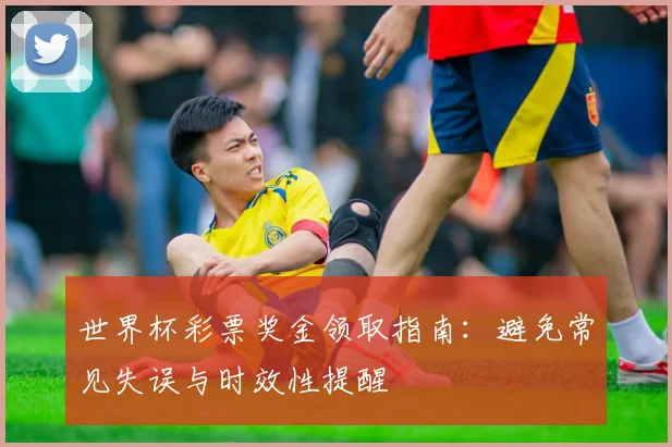 世界杯彩票奖金领取指南:避免常见失误与时效性提醒