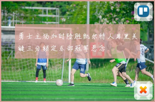 勇士主场加时险胜凯尔特人库里关键三分锁定东部冠军悬念