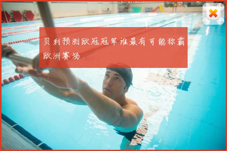 贝利预测欧冠冠军谁最有可能称霸欧洲赛场