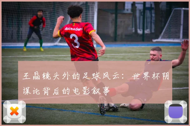 王晶镜头外的足球风云:世界杯阴谋论背后的电影叙事