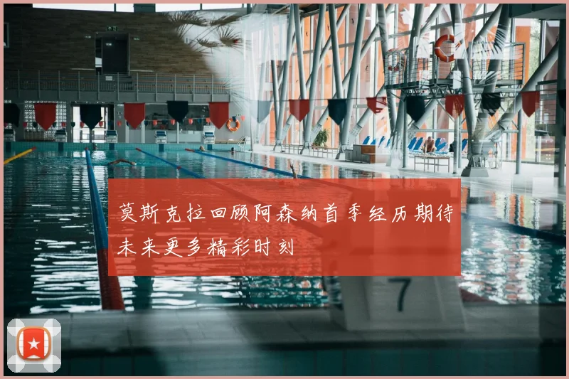莫斯克拉回顾阿森纳首季经历期待未来更多精彩时刻