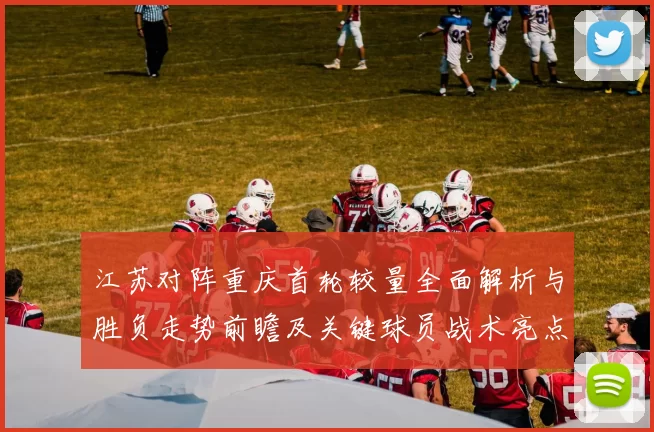 江苏对阵重庆首轮较量全面解析与胜负走势前瞻及关键球员战术亮点观察