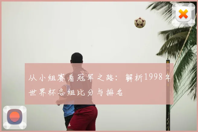 从小组赛看冠军之路:解析1998年世界杯各组比分与排名