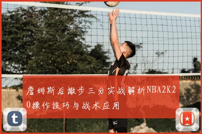 詹姆斯后撤步三分实战解析NBA2K20操作技巧与战术应用