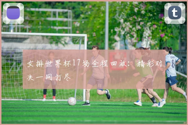 女排世界杯17场全程回放:精彩对决一网打尽