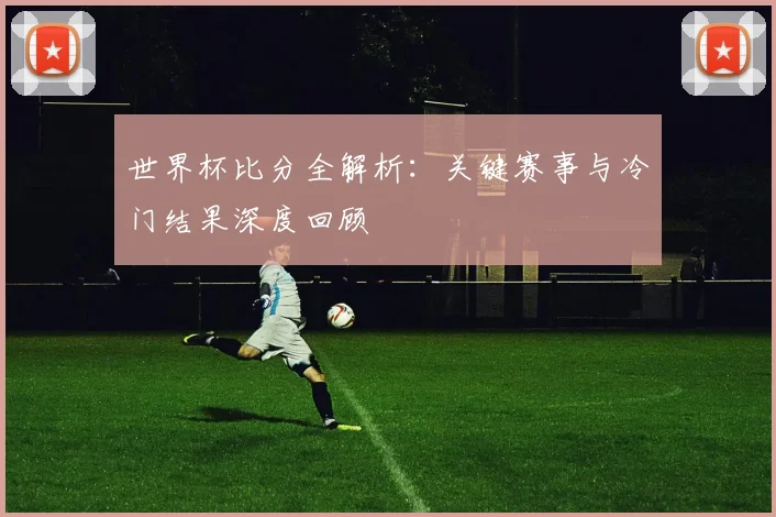 世界杯比分全解析:关键赛事与冷门结果深度回顾