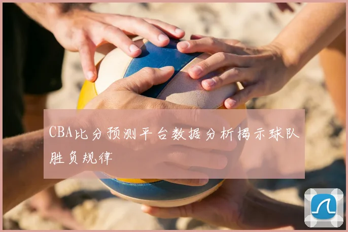 CBA比分预测平台数据分析揭示球队胜负规律