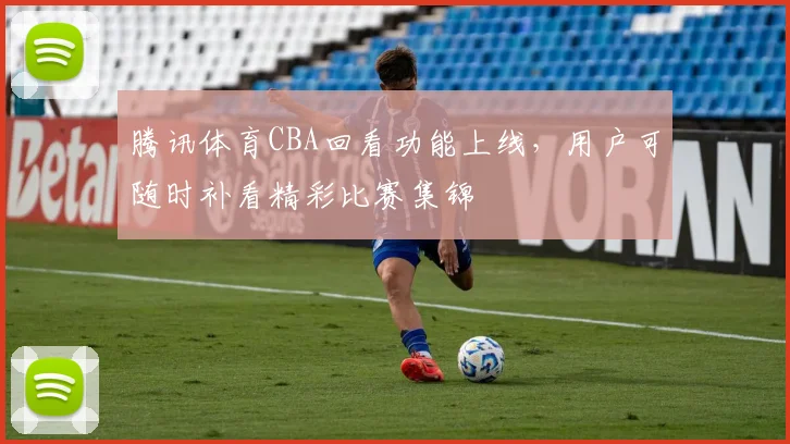 腾讯体育CBA回看功能上线，用户可随时补看精彩比赛集锦