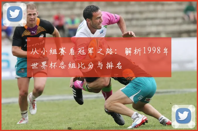 从小组赛看冠军之路:解析1998年世界杯各组比分与排名