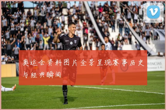 奥运会资料图片全景呈现赛事历史与经典瞬间