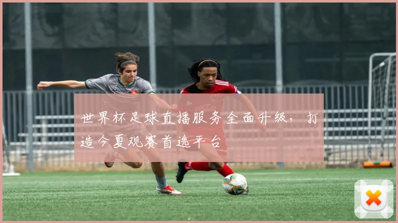 世界杯足球直播服务全面升级,打造今夏观赛首选平台