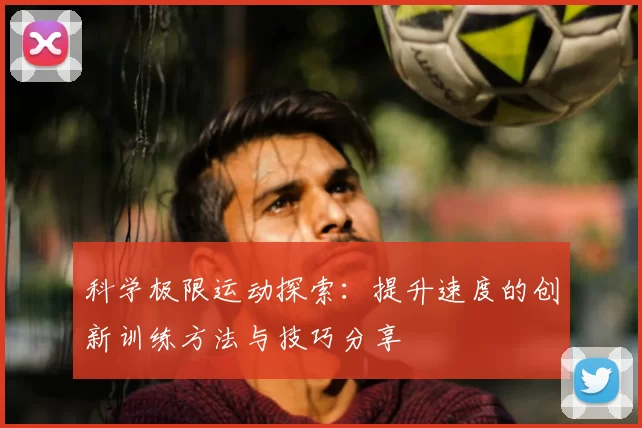 科学极限运动探索：提升速度的创新训练方法与技巧分享