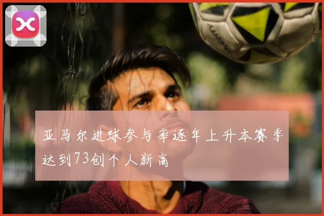 亚马尔进球参与率逐年上升本赛季达到73创个人新高
