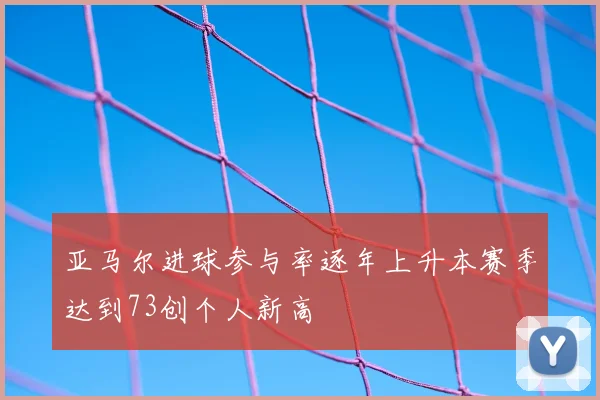 亚马尔进球参与率逐年上升本赛季达到73创个人新高