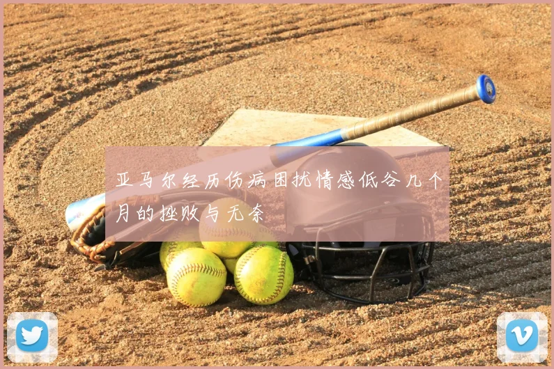 亚马尔经历伤病困扰情感低谷几个月的挫败与无奈