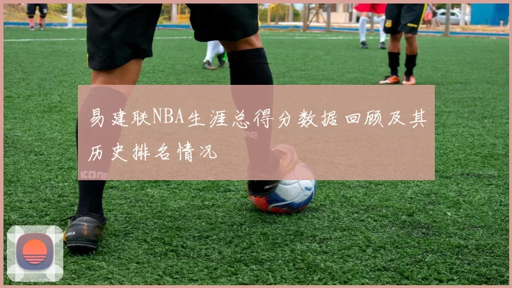 易建联NBA生涯总得分数据回顾及其历史排名情况
