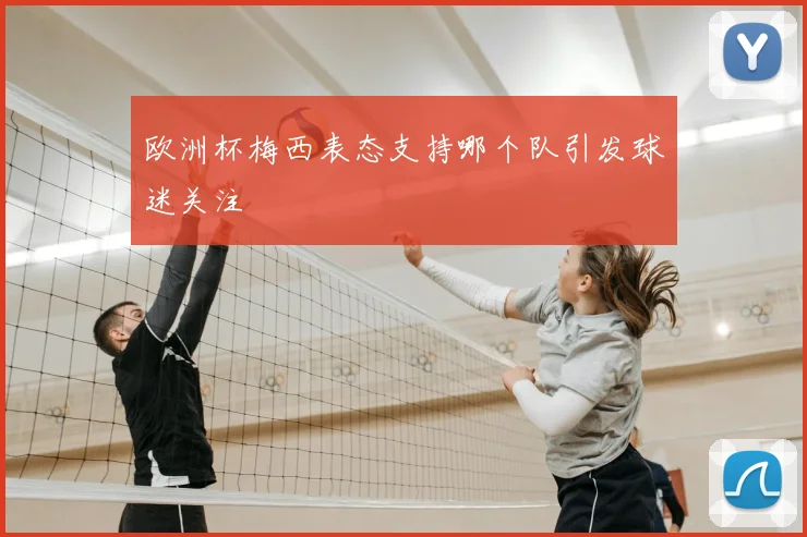 欧洲杯梅西表态支持哪个队引发球迷关注