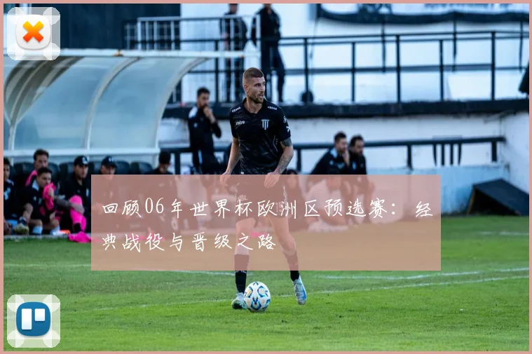 回顾06年世界杯欧洲区预选赛:经典战役与晋级之路