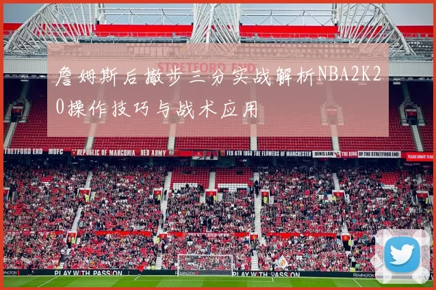詹姆斯后撤步三分实战解析NBA2K20操作技巧与战术应用