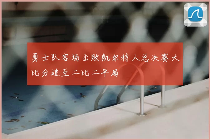 勇士队客场击败凯尔特人总决赛大比分追至二比二平局