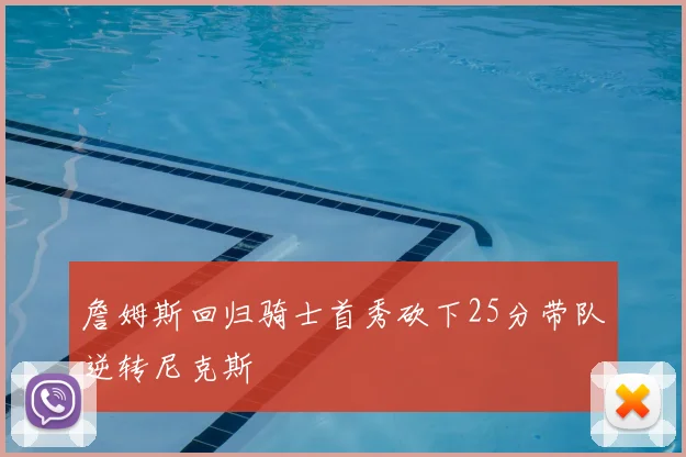 詹姆斯回归骑士首秀砍下25分带队逆转尼克斯