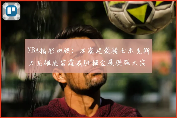 NBA精彩回顾:活塞逆袭骑士尼克斯力克雄鹿雷霆战胜掘金展现强大实力